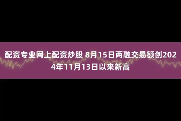 配资专业网上配资炒股 8月15日两融交易额创2024年11月13日以来新高
