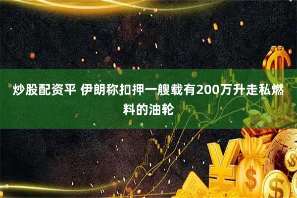 炒股配资平 伊朗称扣押一艘载有200万升走私燃料的油轮