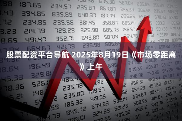股票配资平台导航 2025年8月19日《市场零距离》上午