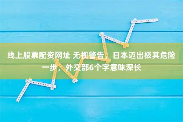 线上股票配资网址 无视警告，日本迈出极其危险一步，外交部6个字意味深长
