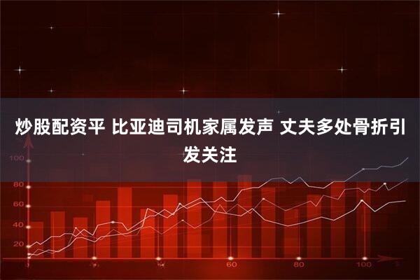 炒股配资平 比亚迪司机家属发声 丈夫多处骨折引发关注