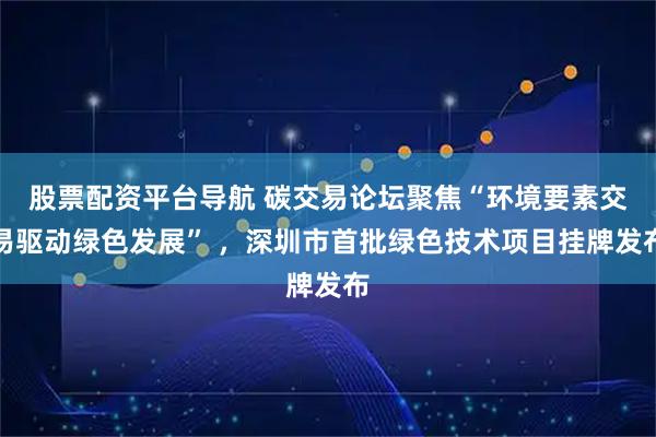股票配资平台导航 碳交易论坛聚焦“环境要素交易驱动绿色发展” ，深圳市首批绿色技术项目挂牌发布