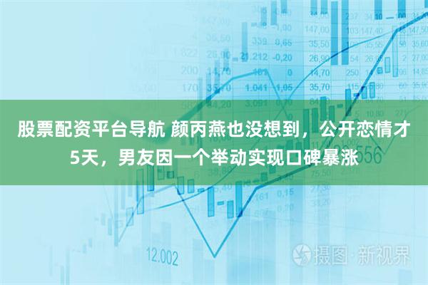 股票配资平台导航 颜丙燕也没想到，公开恋情才5天，男友因一个举动实现口碑暴涨