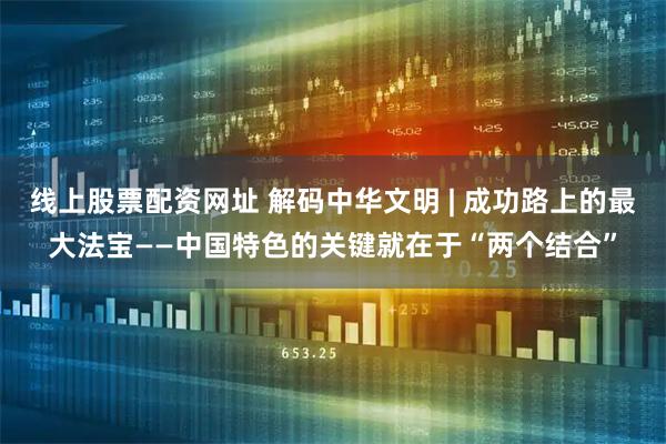 线上股票配资网址 解码中华文明 | 成功路上的最大法宝——中国特色的关键就在于“两个结合”
