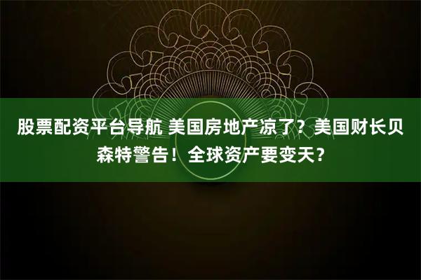 股票配资平台导航 美国房地产凉了？美国财长贝森特警告！全球资产要变天？