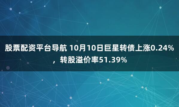 股票配资平台导航 10月10日巨星转债上涨0.24%，转股溢价率51.39%