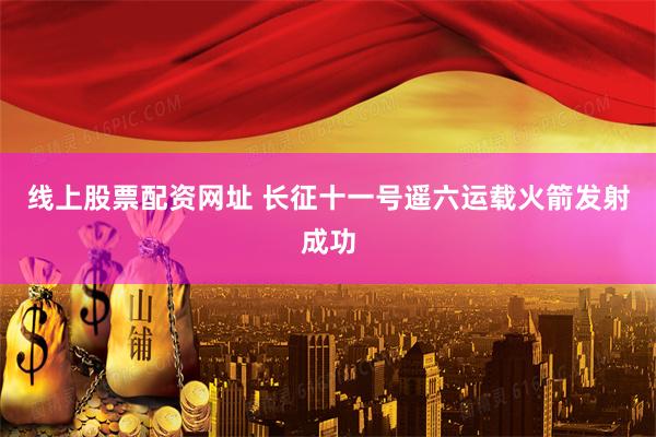 线上股票配资网址 长征十一号遥六运载火箭发射成功
