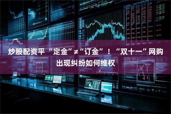炒股配资平 “定金”≠“订金” ！“双十一”网购出现纠纷如何维权