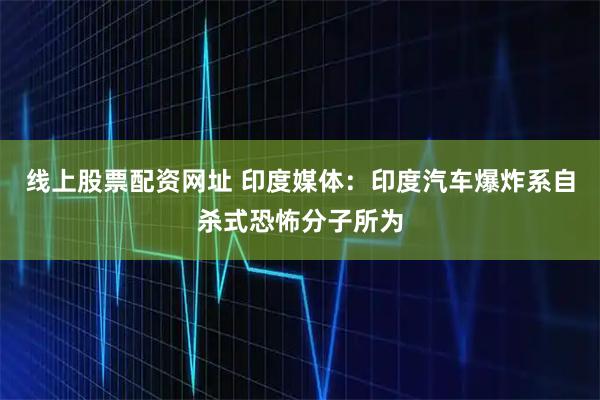 线上股票配资网址 印度媒体：印度汽车爆炸系自杀式恐怖分子所为