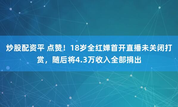 炒股配资平 点赞！18岁全红婵首开直播未关闭打赏，随后将4.3万收入全部捐出