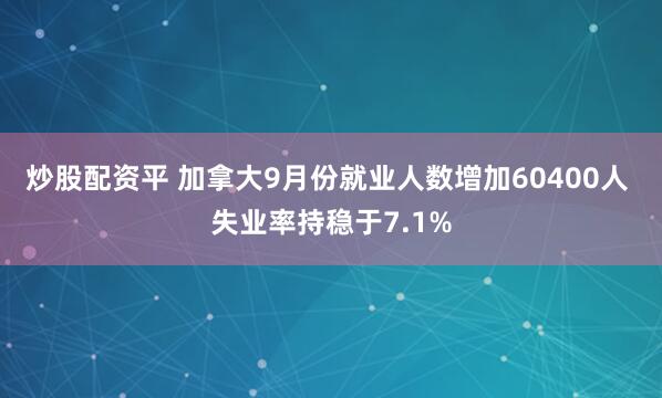 炒股配资平 加拿大9月份就业人数增加60400人 失业率持稳于7.1%