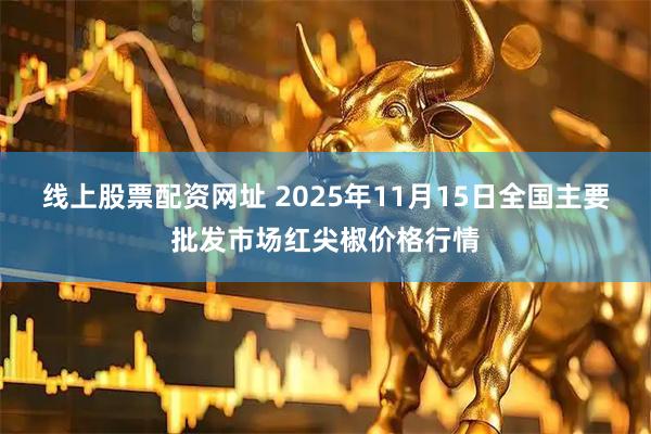 线上股票配资网址 2025年11月15日全国主要批发市场红尖椒价格行情