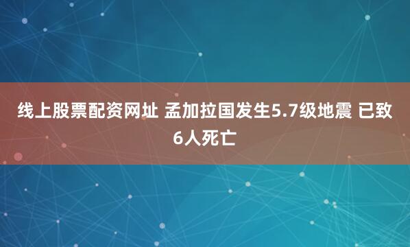 线上股票配资网址 孟加拉国发生5.7级地震 已致6人死亡