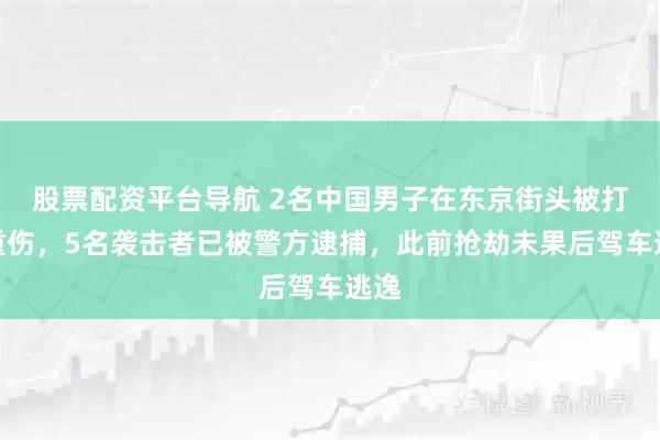 股票配资平台导航 2名中国男子在东京街头被打成重伤，5名袭击者已被警方逮捕，此前抢劫未果后驾车逃逸