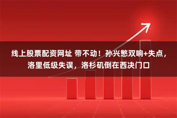 线上股票配资网址 带不动！孙兴慜双响+失点，洛里低级失误，洛杉矶倒在西决门口