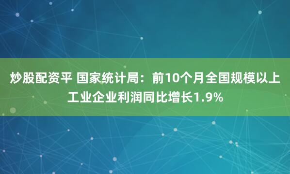 炒股配资平 国家统计局：前10个月全国规模以上工业企业利润同比增长1.9%