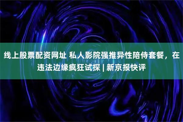 线上股票配资网址 私人影院强推异性陪侍套餐，在违法边缘疯狂试探 | 新京报快评