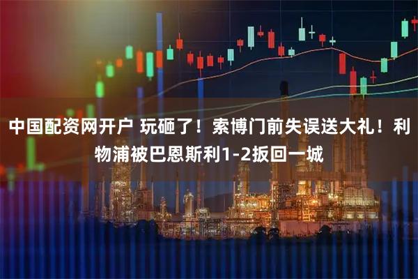 中国配资网开户 玩砸了！索博门前失误送大礼！利物浦被巴恩斯利1-2扳回一城