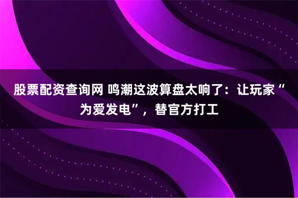 股票配资查询网 鸣潮这波算盘太响了：让玩家“为爱发电”，替官方打工