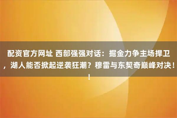 配资官方网址 西部强强对话：掘金力争主场捍卫，湖人能否掀起逆袭狂潮？穆雷与东契奇巅峰对决！