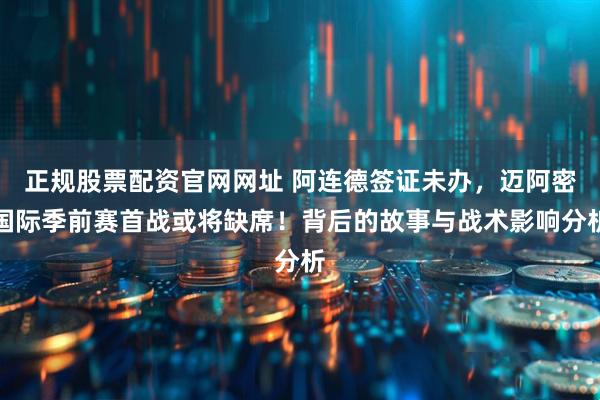 正规股票配资官网网址 阿连德签证未办，迈阿密国际季前赛首战或将缺席！背后的故事与战术影响分析