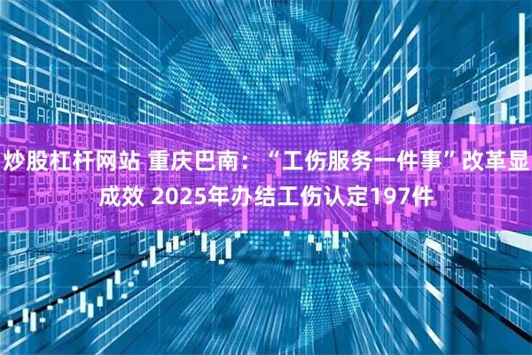炒股杠杆网站 重庆巴南：“工伤服务一件事”改革显成效 2025年办结工伤认定197件