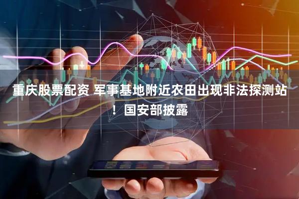 重庆股票配资 军事基地附近农田出现非法探测站！国安部披露