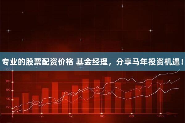 专业的股票配资价格 基金经理，分享马年投资机遇！