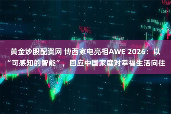 黄金炒股配资网 博西家电亮相AWE 2026：以“可感知的智能”，回应中国家庭对幸福生活向往