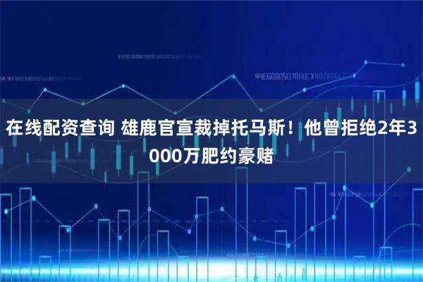 在线配资查询 雄鹿官宣裁掉托马斯！他曾拒绝2年3000万肥约豪赌