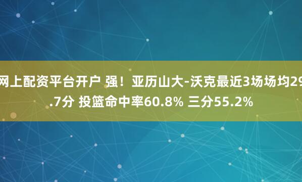 网上配资平台开户 强！亚历山大-沃克最近3场场均29.7分 投篮命中率60.8% 三分55.2%