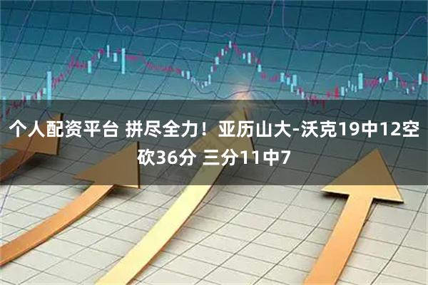 个人配资平台 拼尽全力！亚历山大-沃克19中12空砍36分 三分11中7