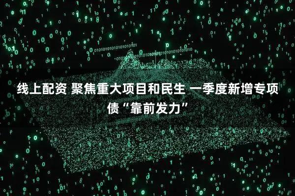 线上配资 聚焦重大项目和民生 一季度新增专项债“靠前发力”