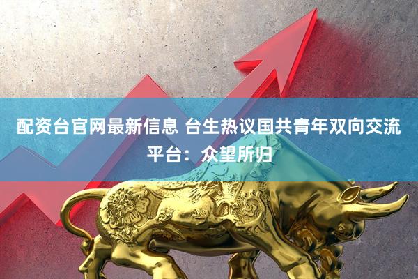 配资台官网最新信息 台生热议国共青年双向交流平台：众望所归